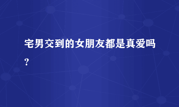 宅男交到的女朋友都是真爱吗？