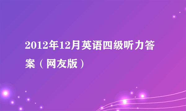 2012年12月英语四级听力答案（网友版）