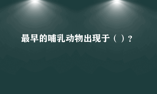 最早的哺乳动物出现于（）？