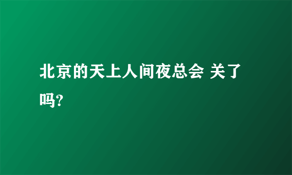 北京的天上人间夜总会 关了吗?