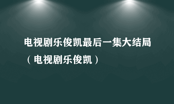 电视剧乐俊凯最后一集大结局（电视剧乐俊凯）