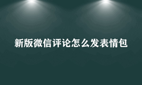 新版微信评论怎么发表情包