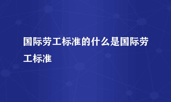 国际劳工标准的什么是国际劳工标准