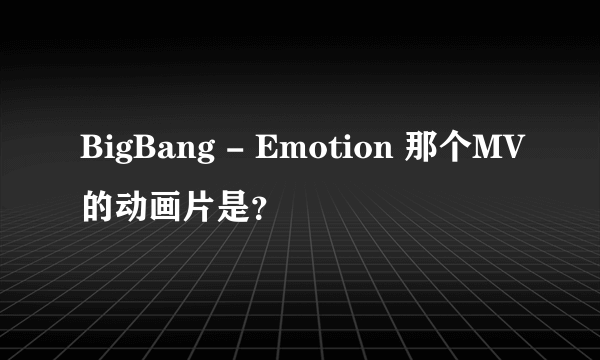 BigBang - Emotion 那个MV的动画片是？