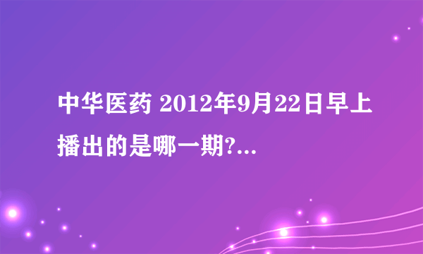 中华医药 2012年9月22日早上播出的是哪一期?有没有视频。