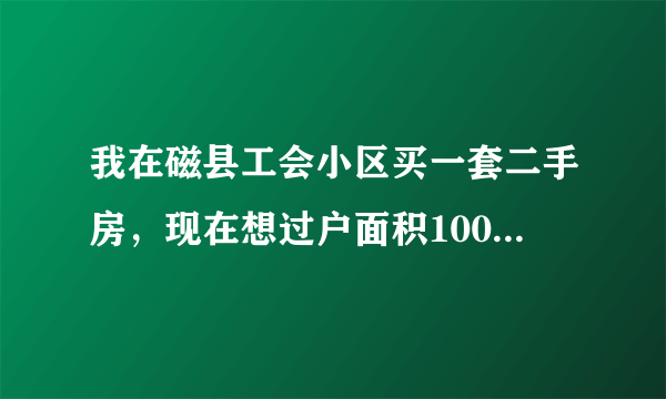 我在磁县工会小区买一套二手房，现在想过户面积100平方要多少钱能过户