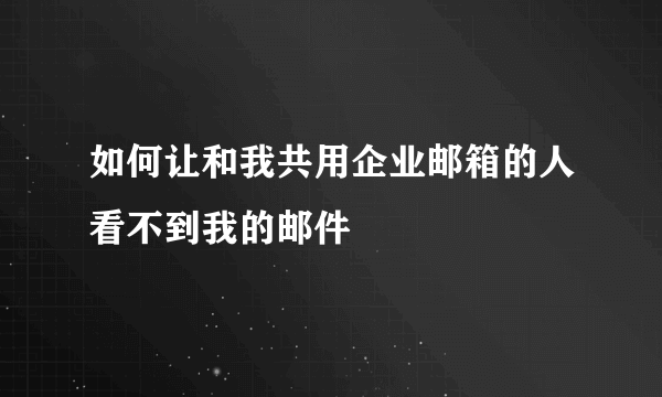 如何让和我共用企业邮箱的人看不到我的邮件