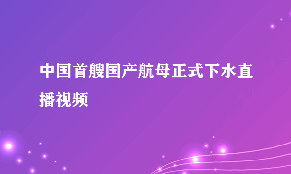 中国首艘国产航母正式下水直播视频