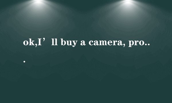 ok,I’ll buy a camera, probably tomorrow什么意思