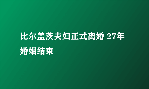 比尔盖茨夫妇正式离婚 27年婚姻结束