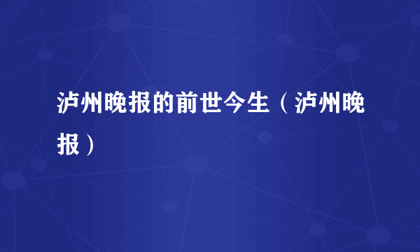 泸州晚报的前世今生（泸州晚报）