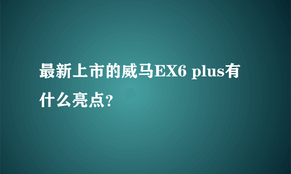 最新上市的威马EX6 plus有什么亮点？