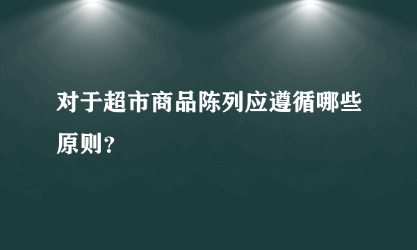 对于超市商品陈列应遵循哪些原则？