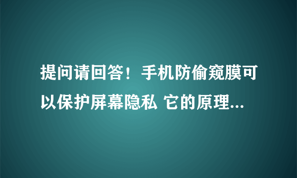 提问请回答！手机防偷窥膜可以保护屏幕隐私 它的原理跟什么很像？