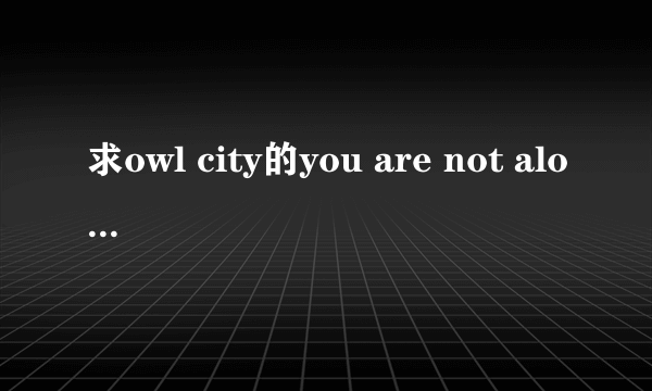 求owl city的you are not alone的伴奏,网上怎么搜都是迈克尔杰克逊的