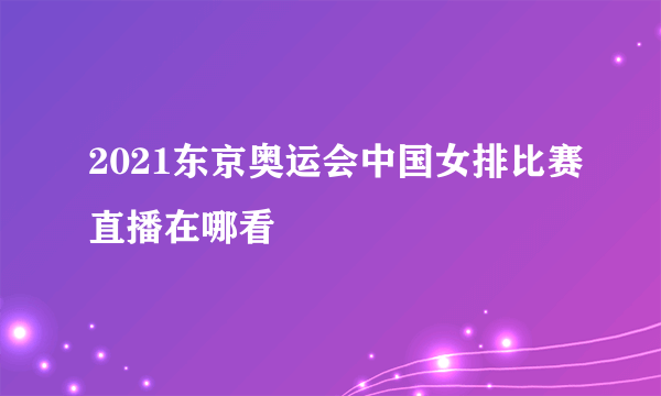 2021东京奥运会中国女排比赛直播在哪看