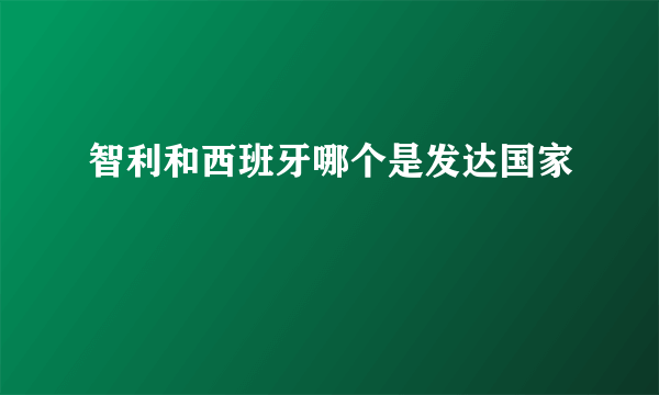 智利和西班牙哪个是发达国家