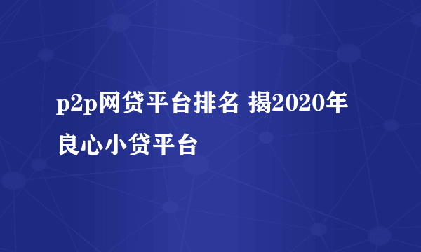 p2p网贷平台排名 揭2020年良心小贷平台