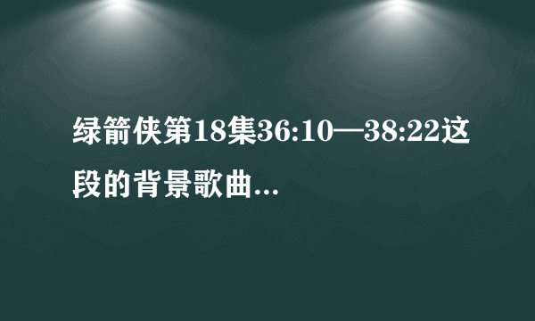 绿箭侠第18集36:10—38:22这段的背景歌曲是什么名字？谢谢。