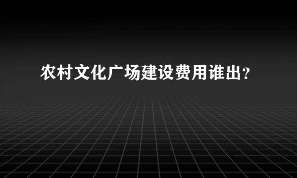 农村文化广场建设费用谁出？