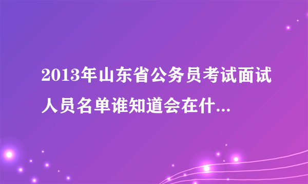 2013年山东省公务员考试面试人员名单谁知道会在什么网站上公布？