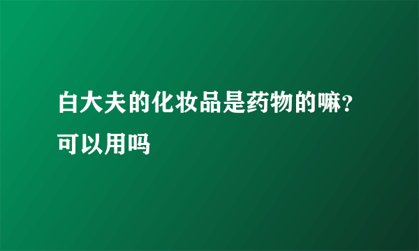 白大夫的化妆品是药物的嘛？可以用吗