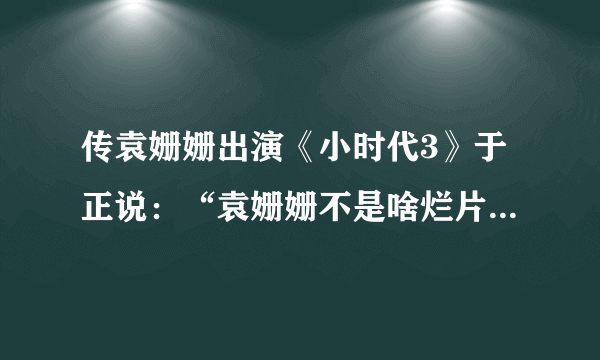 传袁姗姗出演《小时代3》于正说：“袁姗姗不是啥烂片都上”，暗讽杨幂“啥烂片都上”