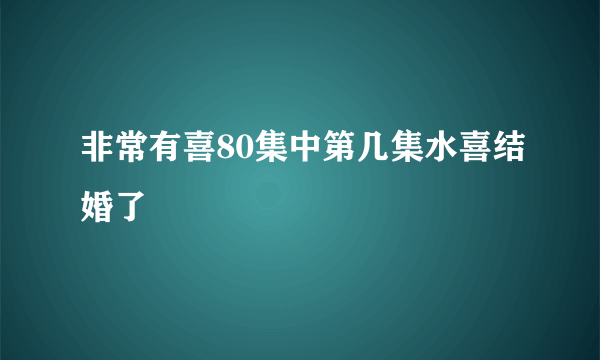 非常有喜80集中第几集水喜结婚了