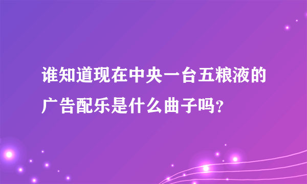 谁知道现在中央一台五粮液的广告配乐是什么曲子吗？