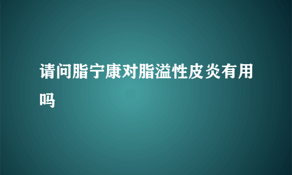 请问脂宁康对脂溢性皮炎有用吗