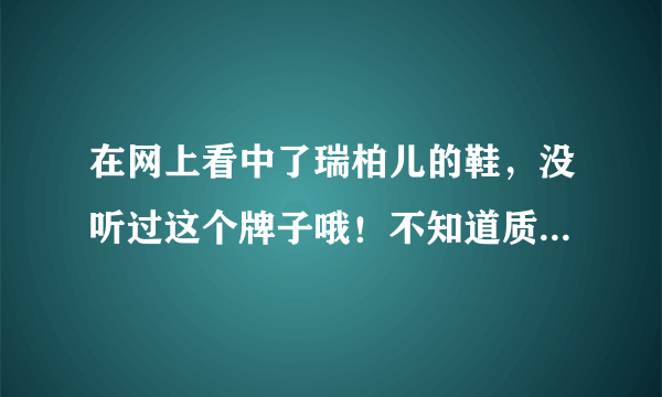 在网上看中了瑞柏儿的鞋，没听过这个牌子哦！不知道质量好不好！ 有人买过吗？