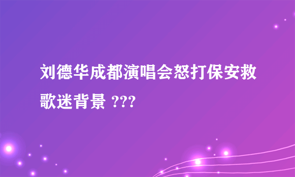 刘德华成都演唱会怒打保安救歌迷背景 ???