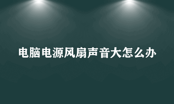 电脑电源风扇声音大怎么办