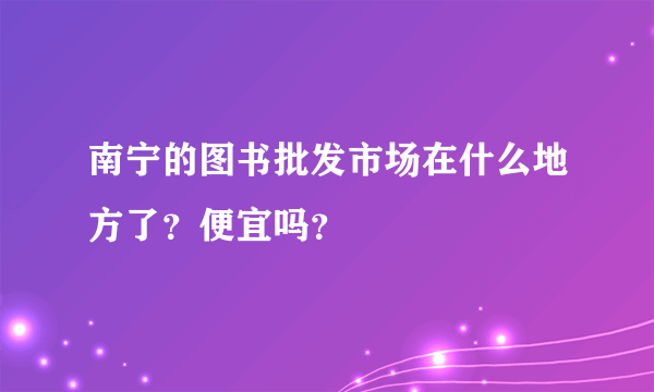 南宁的图书批发市场在什么地方了？便宜吗？