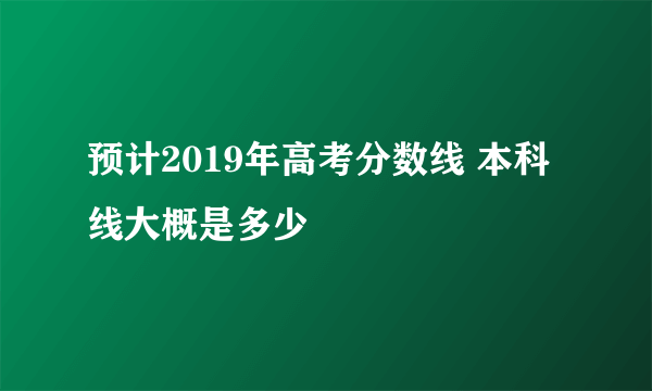 预计2019年高考分数线 本科线大概是多少