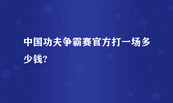 中国功夫争霸赛官方打一场多少钱?