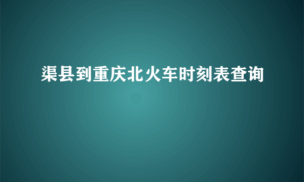 渠县到重庆北火车时刻表查询