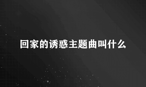 回家的诱惑主题曲叫什么