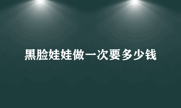 黑脸娃娃做一次要多少钱