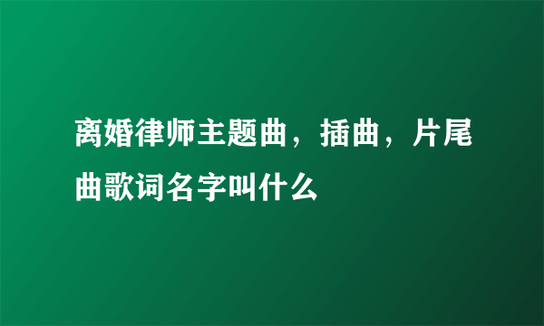 离婚律师主题曲，插曲，片尾曲歌词名字叫什么