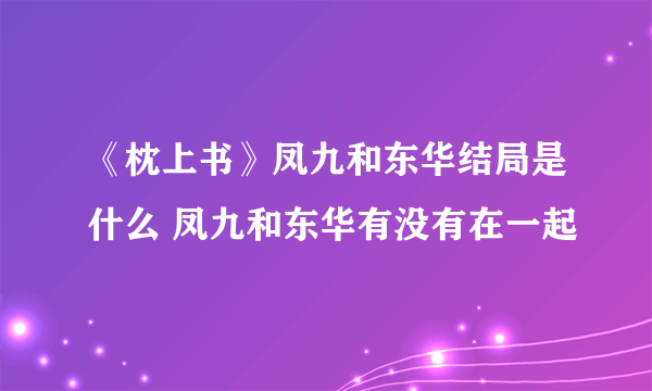 《枕上书》凤九和东华结局是什么 凤九和东华有没有在一起