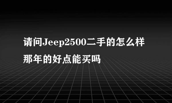 请问Jeep2500二手的怎么样那年的好点能买吗