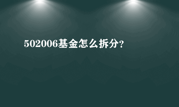 502006基金怎么拆分？