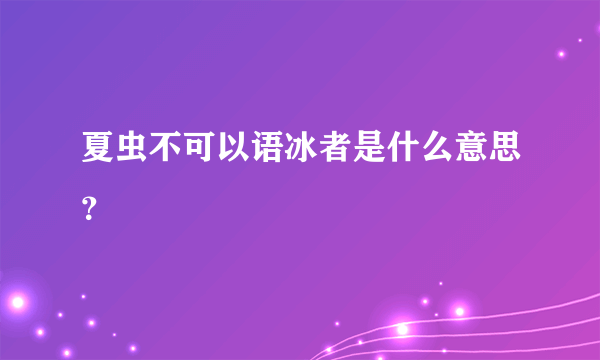 夏虫不可以语冰者是什么意思？