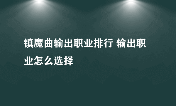 镇魔曲输出职业排行 输出职业怎么选择