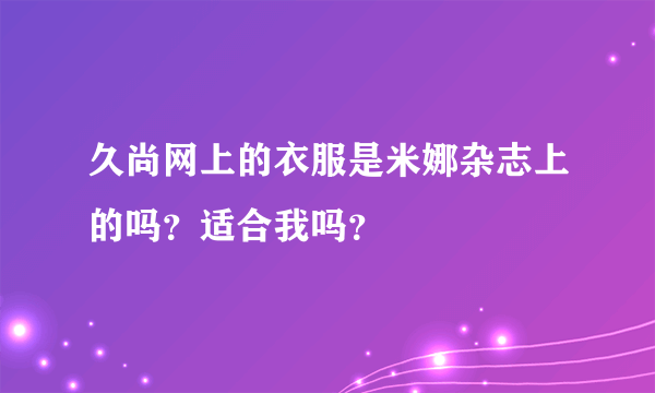 久尚网上的衣服是米娜杂志上的吗？适合我吗？