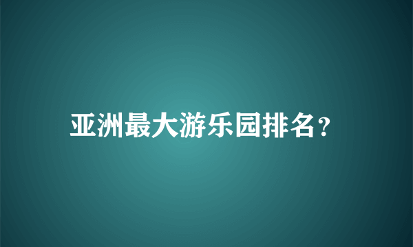 亚洲最大游乐园排名？