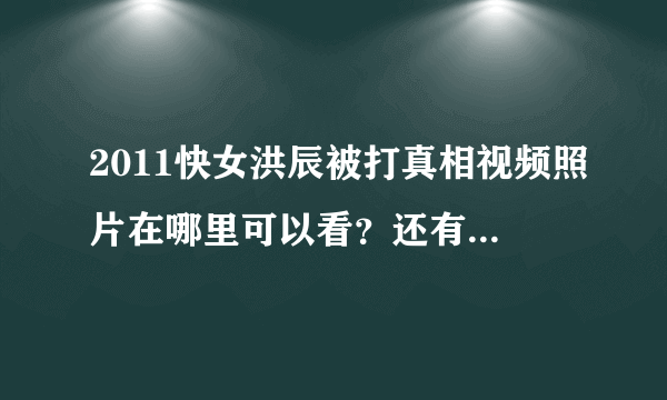 2011快女洪辰被打真相视频照片在哪里可以看？还有网友现场直播？