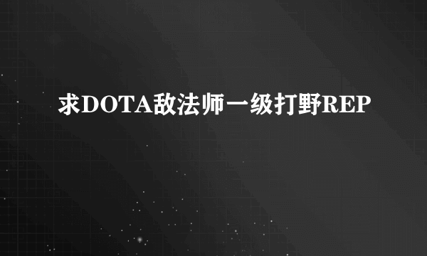 求DOTA敌法师一级打野REP