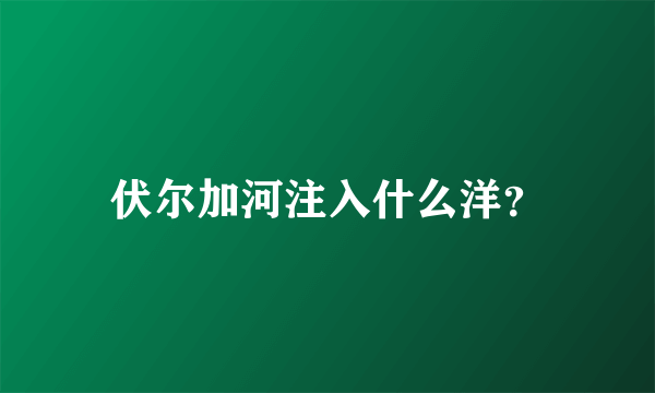 伏尔加河注入什么洋？